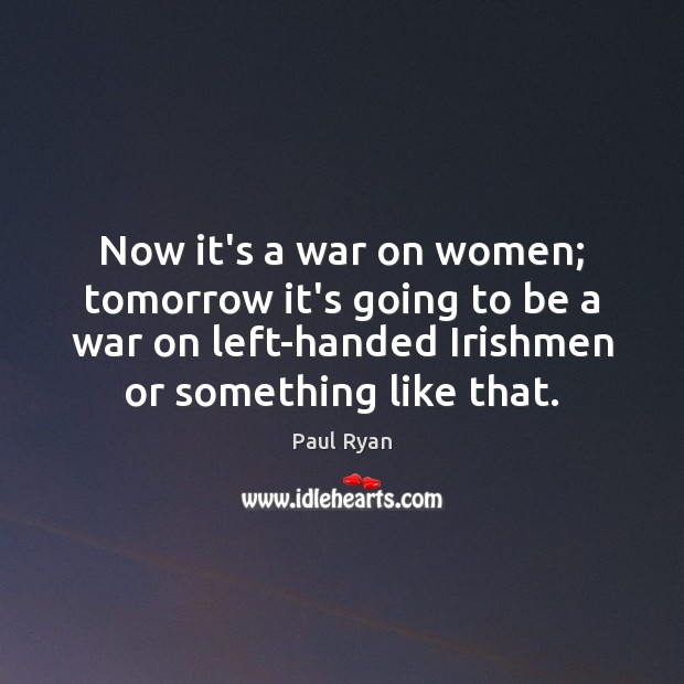 Now it’s a war on women; tomorrow it’s going to be a Paul Ryan Picture Quote
