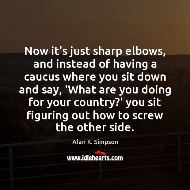 Now it’s just sharp elbows, and instead of having a caucus where Alan K. Simpson Picture Quote