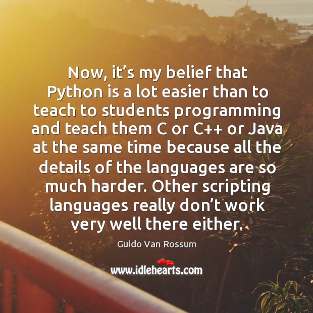Now, it’s my belief that python is a lot easier than to teach to students programming and teach them c or c++ or java at the same time because Guido Van Rossum Picture Quote