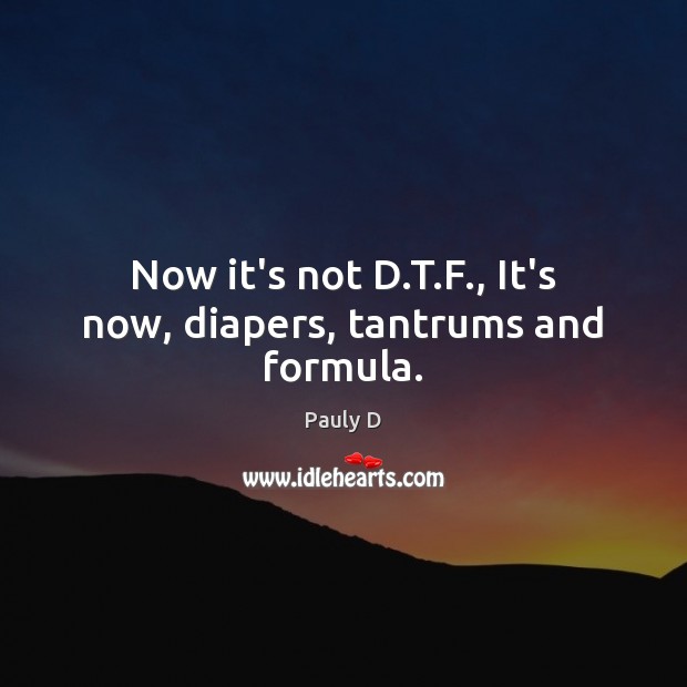 Now it’s not D.T.F., It’s now, diapers, tantrums and formula. Image