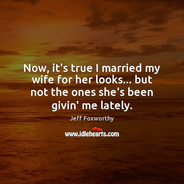 Now, it’s true I married my wife for her looks… but not Jeff Foxworthy Picture Quote