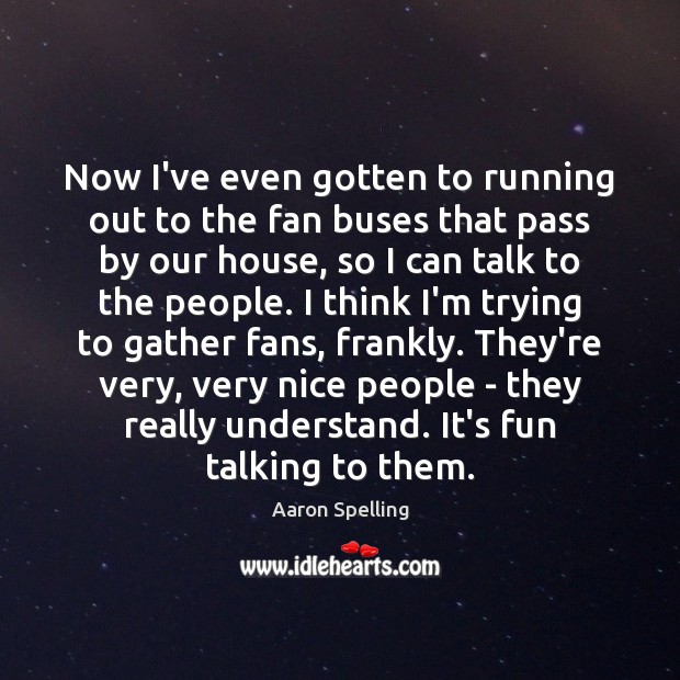 Now I’ve even gotten to running out to the fan buses that Aaron Spelling Picture Quote