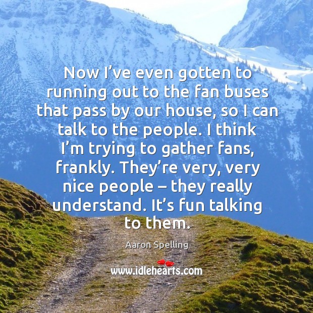Now I’ve even gotten to running out to the fan buses that pass by our house, so I can talk to the people. Aaron Spelling Picture Quote