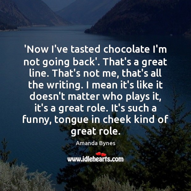 ‘Now I’ve tasted chocolate I’m not going back’. That’s a great line. Amanda Bynes Picture Quote