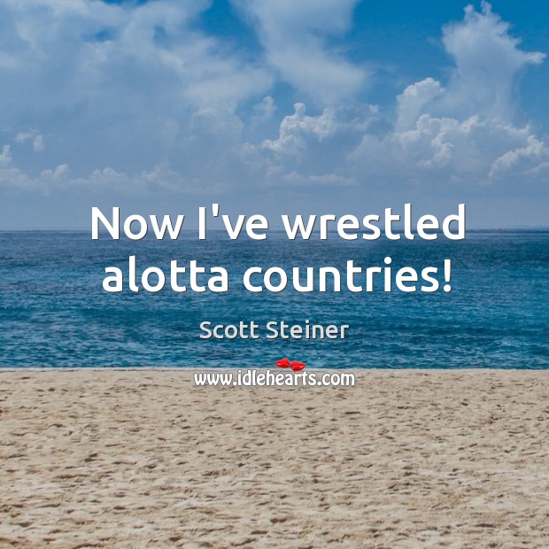 Now I’ve wrestled alotta countries! Scott Steiner Picture Quote