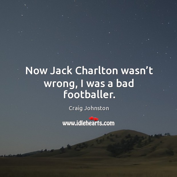 Now jack charlton wasn’t wrong, I was a bad footballer. Craig Johnston Picture Quote