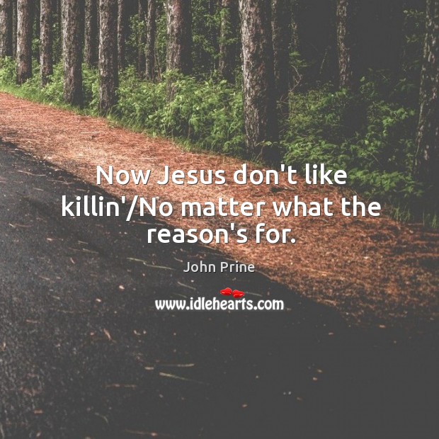 Now Jesus don’t like killin’/No matter what the reason’s for. John Prine Picture Quote