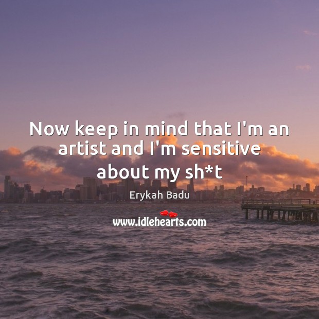 Now keep in mind that I’m an artist and I’m sensitive about my sh*t Erykah Badu Picture Quote