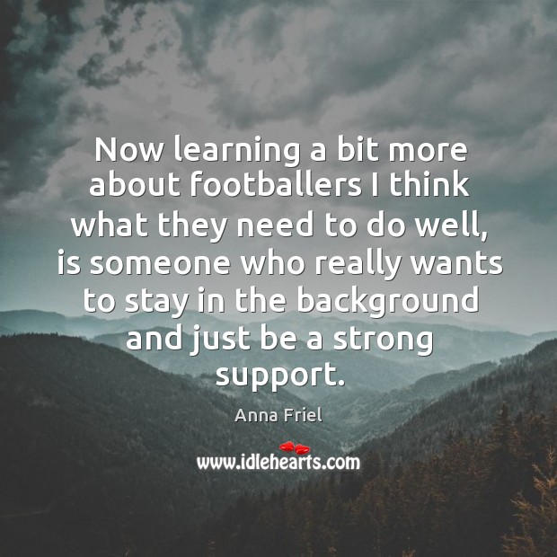 Now learning a bit more about footballers I think what they need to do well, is someone Anna Friel Picture Quote