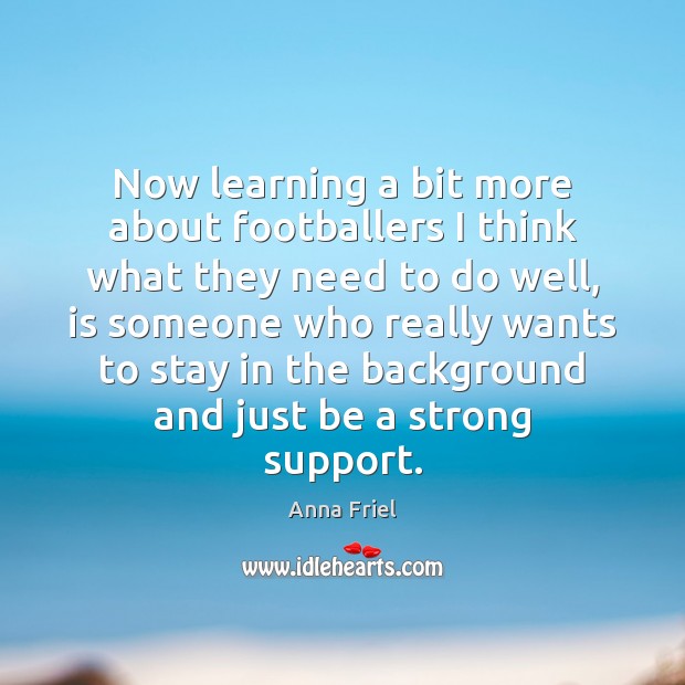 Now learning a bit more about footballers I think what they need Anna Friel Picture Quote