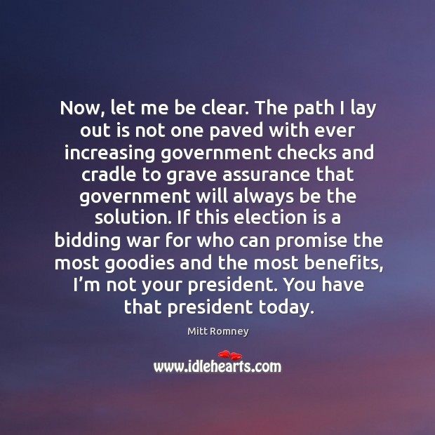 Now, let me be clear. The path I lay out is not one paved with ever increasing government checks and Mitt Romney Picture Quote