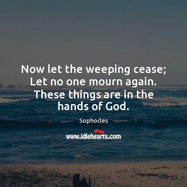 Now let the weeping cease; Let no one mourn again. These things are in the hands of God. Image