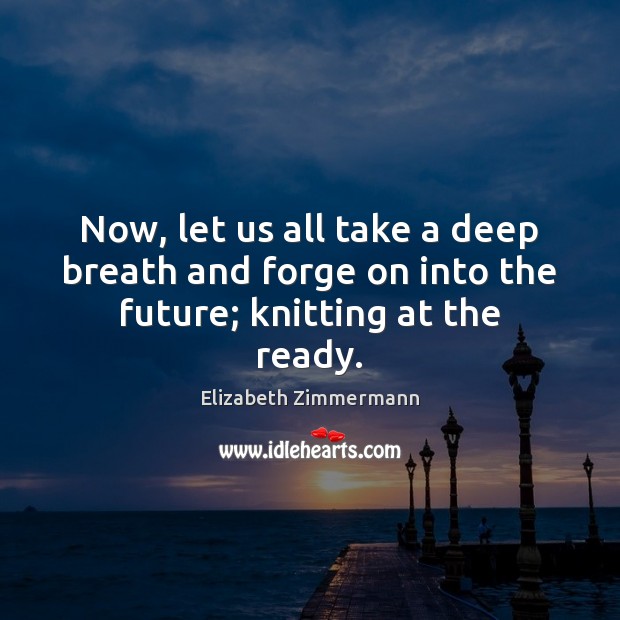 Now, let us all take a deep breath and forge on into the future; knitting at the ready. Elizabeth Zimmermann Picture Quote
