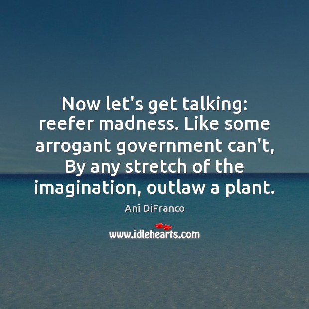 Now let’s get talking: reefer madness. Like some arrogant government can’t, By Image