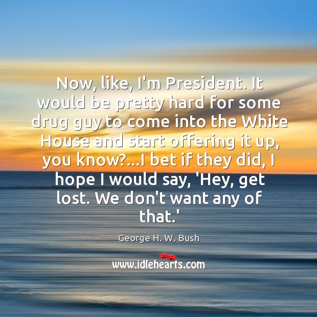 Now, like, I’m President. It would be pretty hard for some drug George H. W. Bush Picture Quote