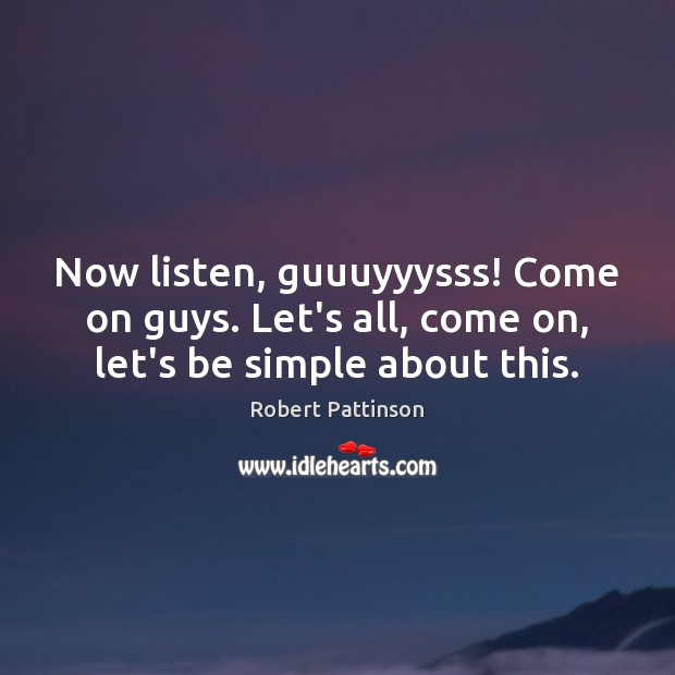 Now listen, guuuyyysss! Come on guys. Let’s all, come on, let’s be simple about this. Robert Pattinson Picture Quote