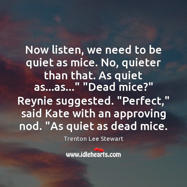 Now listen, we need to be quiet as mice. No, quieter than Trenton Lee Stewart Picture Quote