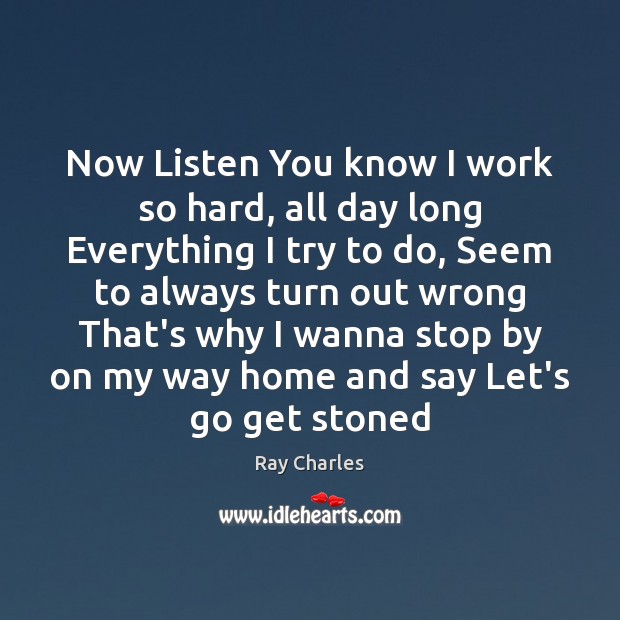 Now Listen You know I work so hard, all day long Everything Ray Charles Picture Quote