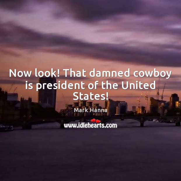 Now look! That damned cowboy is president of the United States! Mark Hanna Picture Quote