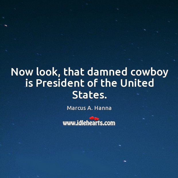 Now look, that damned cowboy is president of the united states. Marcus A. Hanna Picture Quote
