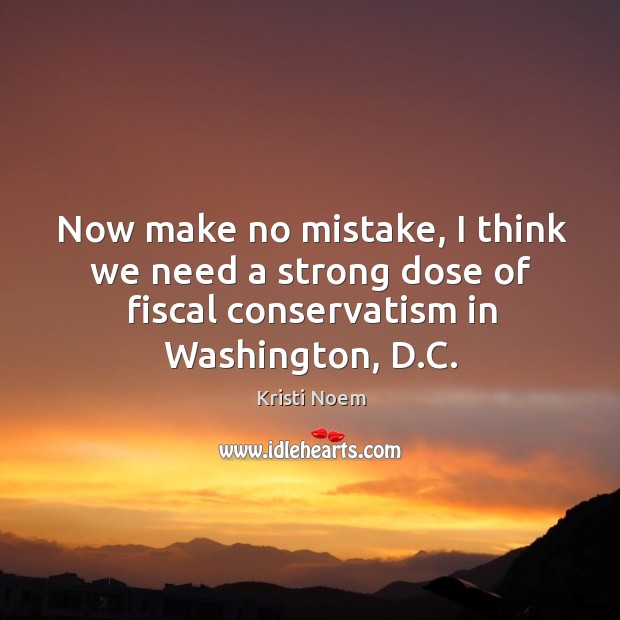 Now make no mistake, I think we need a strong dose of fiscal conservatism in washington, d.c. Kristi Noem Picture Quote