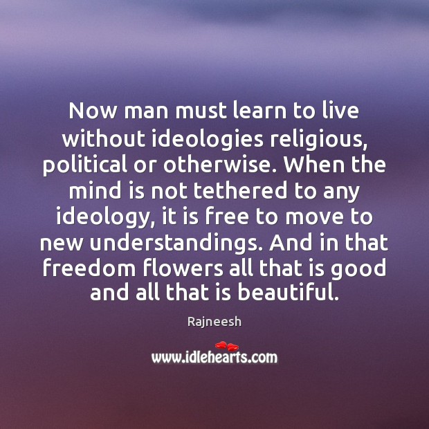 Now man must learn to live without ideologies religious, political or otherwise. Image