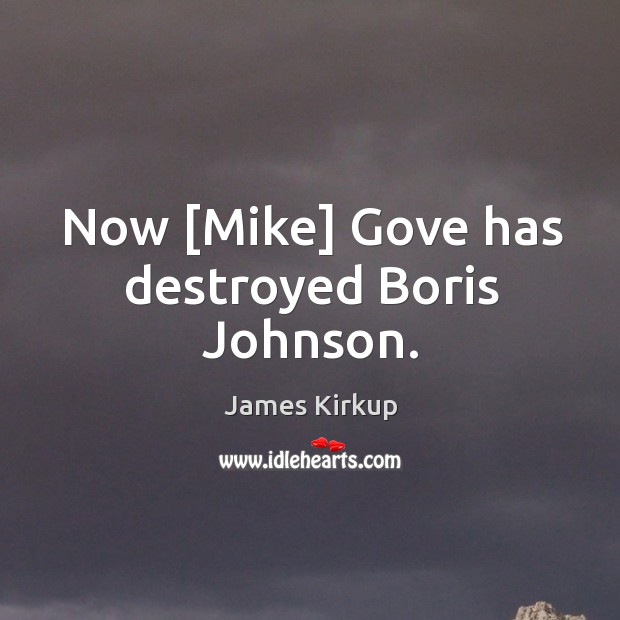 Now [Mike] Gove has destroyed Boris Johnson. James Kirkup Picture Quote