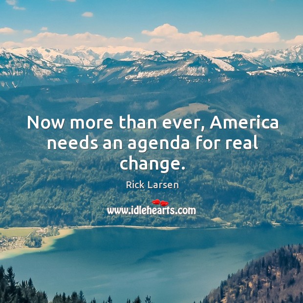 Now more than ever, america needs an agenda for real change. Rick Larsen Picture Quote