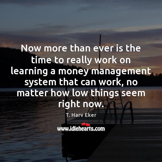 Now more than ever is the time to really work on learning T. Harv Eker Picture Quote