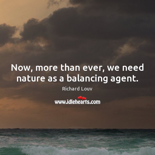Now, more than ever, we need nature as a balancing agent. Richard Louv Picture Quote