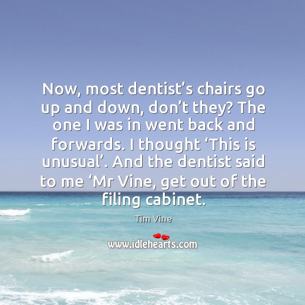 Now, most dentist’s chairs go up and down, don’t they? the one I was in went back and forwards. Tim Vine Picture Quote