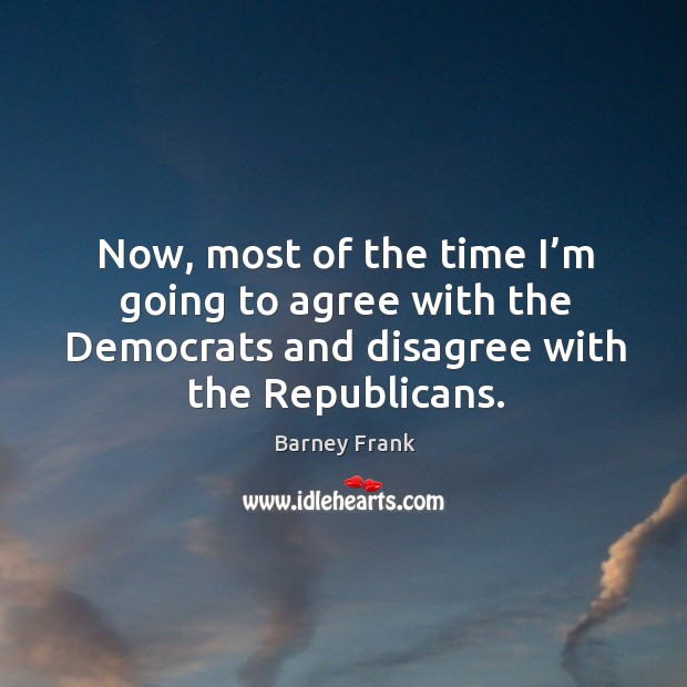 Now, most of the time I’m going to agree with the democrats and disagree with the republicans. Barney Frank Picture Quote
