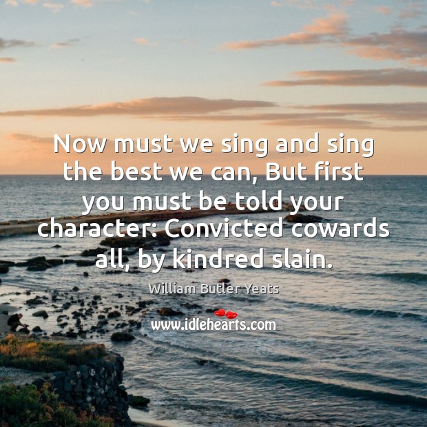 Now must we sing and sing the best we can, But first William Butler Yeats Picture Quote