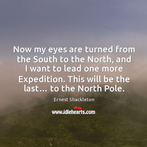 Now my eyes are turned from the south to the north, and I want to lead one more expedition. Ernest Shackleton Picture Quote