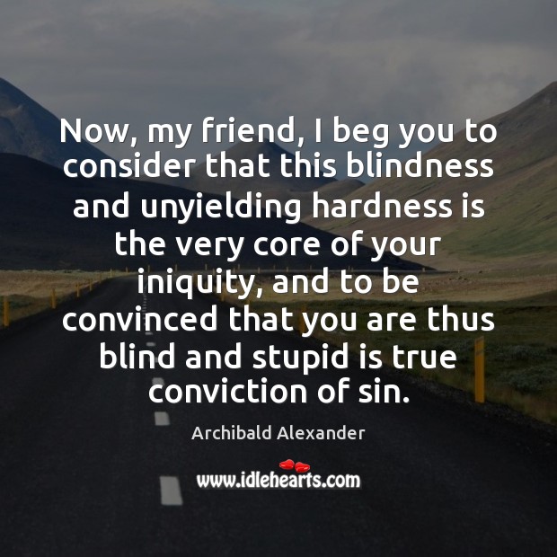 Now, my friend, I beg you to consider that this blindness and Archibald Alexander Picture Quote