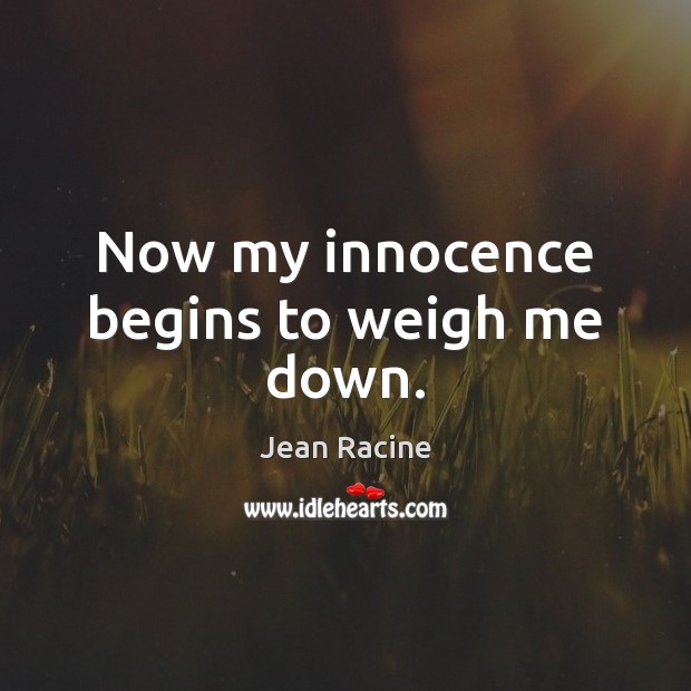 Now my innocence begins to weigh me down. Jean Racine Picture Quote