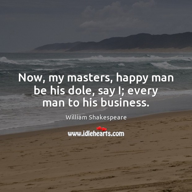 Now, my masters, happy man be his dole, say I; every man to his business. William Shakespeare Picture Quote