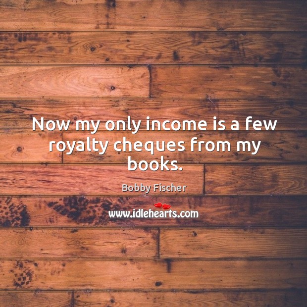 Now my only income is a few royalty cheques from my books. Bobby Fischer Picture Quote