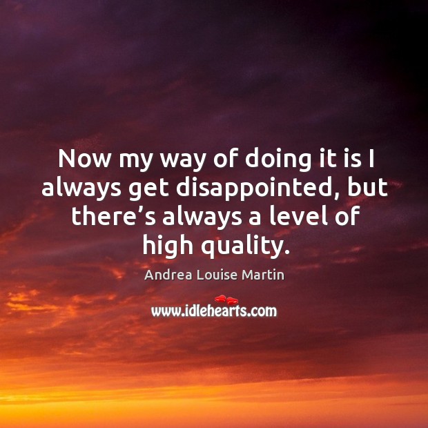 Now my way of doing it is I always get disappointed, but there’s always a level of high quality. Image