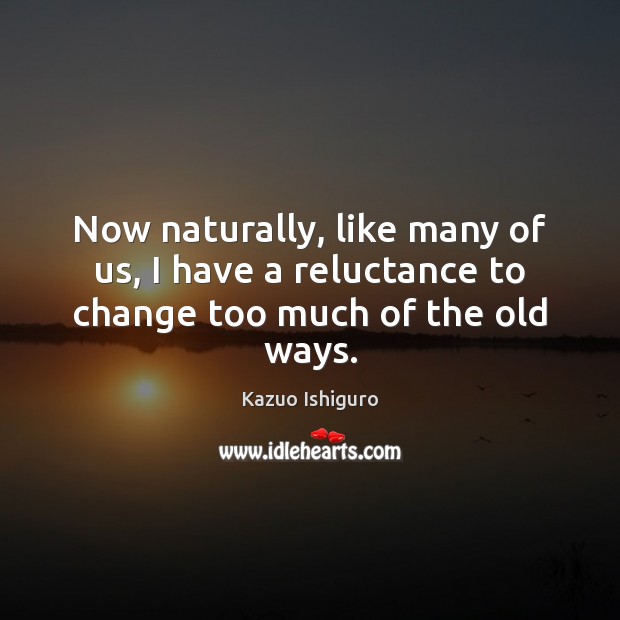 Now naturally, like many of us, I have a reluctance to change too much of the old ways. Kazuo Ishiguro Picture Quote