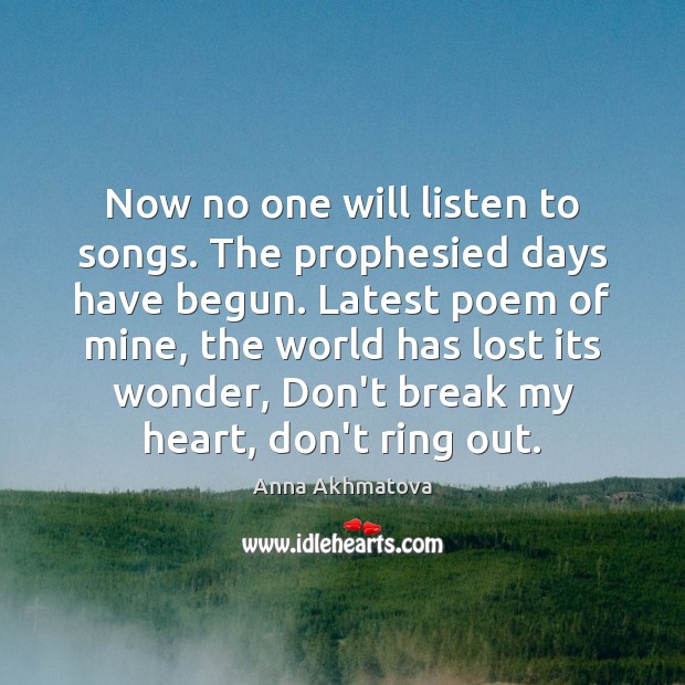 Now no one will listen to songs. The prophesied days have begun. Anna Akhmatova Picture Quote