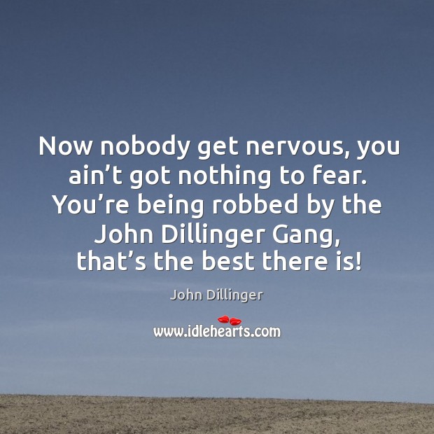 Now nobody get nervous, you ain’t got nothing to fear. You’re being robbed by the John Dillinger Picture Quote