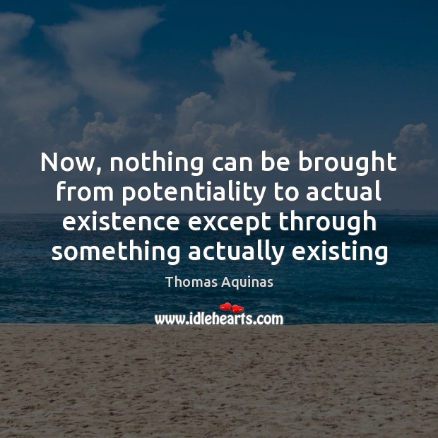 Now, nothing can be brought from potentiality to actual existence except through Thomas Aquinas Picture Quote
