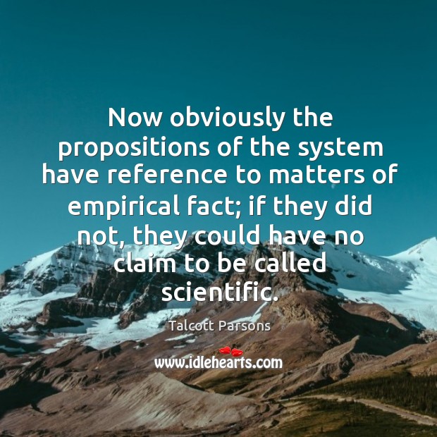 Now obviously the propositions of the system have reference to matters of empirical fact; Talcott Parsons Picture Quote