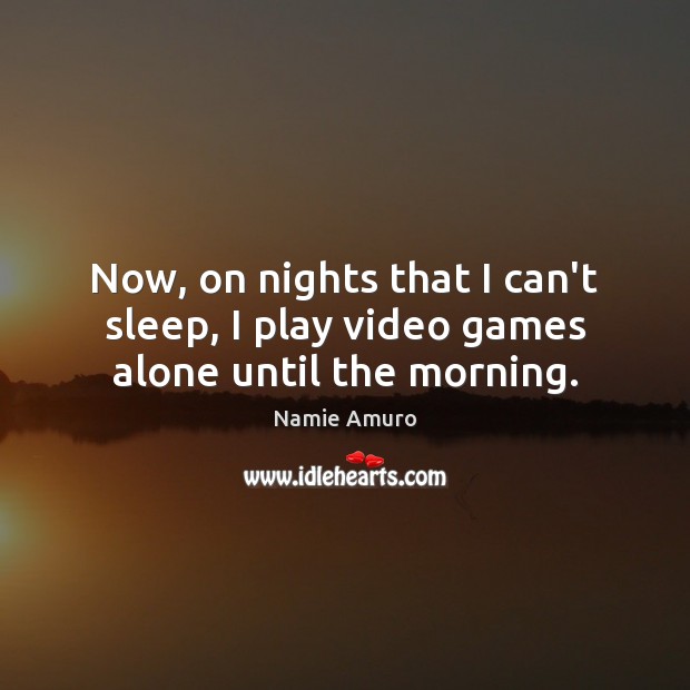 Now, on nights that I can’t sleep, I play video games alone until the morning. Namie Amuro Picture Quote