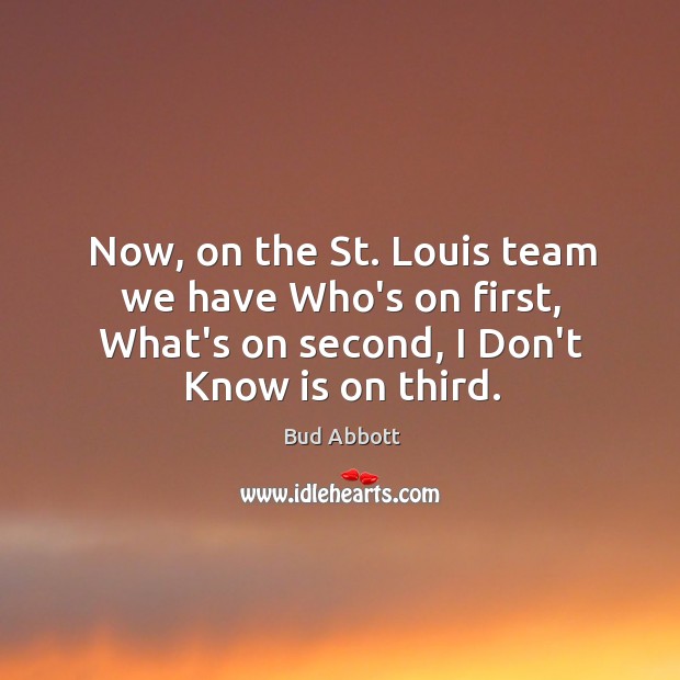 Now, on the St. Louis team we have Who’s on first, What’s Bud Abbott Picture Quote