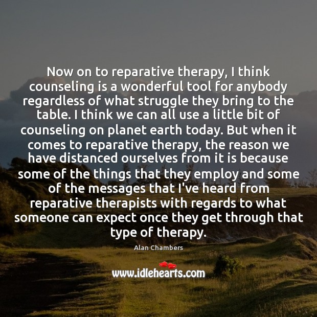 Now on to reparative therapy, I think counseling is a wonderful tool 