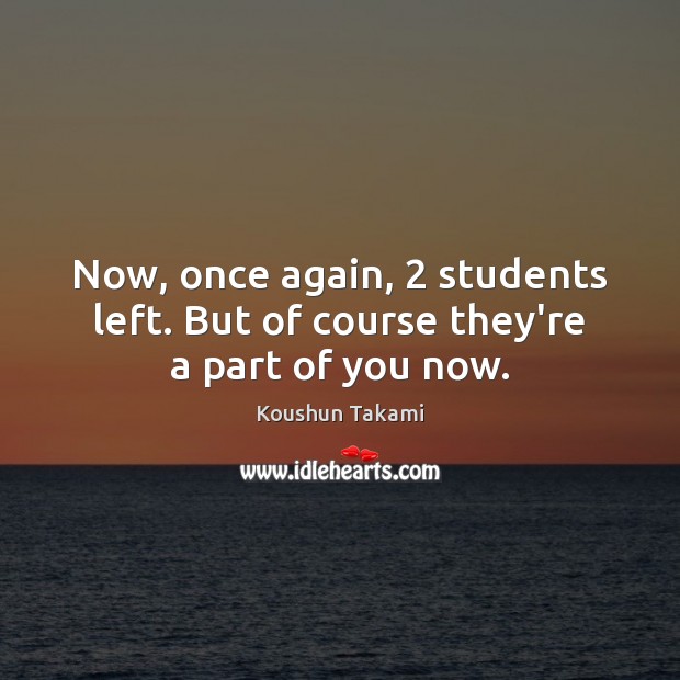 Now, once again, 2 students left. But of course they’re a part of you now. Koushun Takami Picture Quote