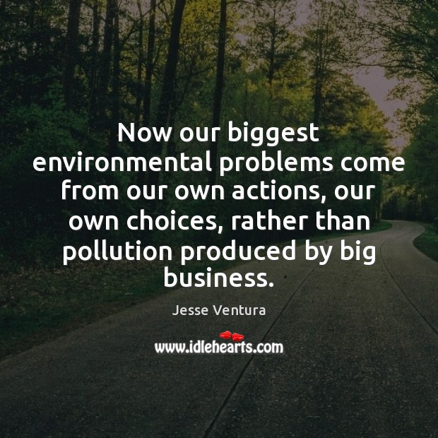 Now our biggest environmental problems come from our own actions, our own Jesse Ventura Picture Quote