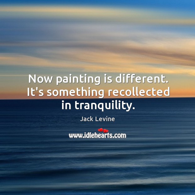 Now painting is different. It’s something recollected in tranquility. Jack Levine Picture Quote